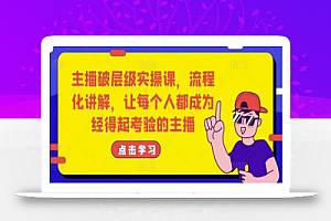 主播破层级实操课,流程化讲解,让每个人都成为经得起考验的主播
