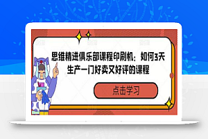 思维精进俱乐部课程印刷机:如何3天生产一门好卖又好评的课程
