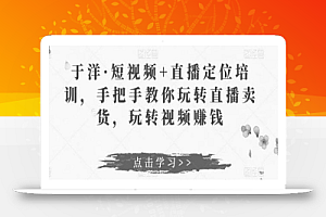 于洋·短视频+直播定位培训,手把手教你玩转直播卖货,玩转视频赚钱