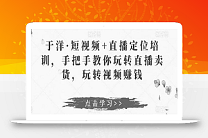 于洋·短视频+直播定位培训，手把手教你玩转直播卖货，玩转视频赚钱