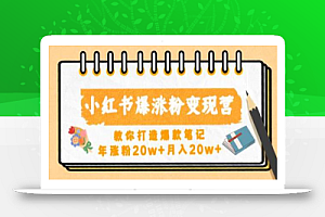 小红书爆涨粉变现营,教你打造爆款笔记,年涨粉20w+月入20w