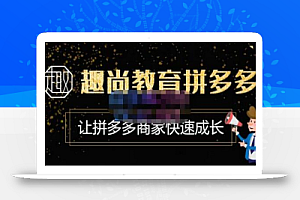 趣尚教育·拼多多运营实操VIP特训营,让拼多多商家快速成长-价值3180元