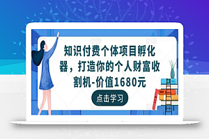 知识付费个体项目孵化器，打造你的个人财富收割机-价值1680元