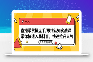 直播带货操盘手/思维认知实战课:带你快速入局抖音,快速拉升人气!