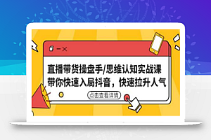 直播带货操盘手/思维认知实战课：带你快速入局抖音，快速拉升人气！