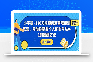 小平哥·180天短视频运营陪跑训练营,帮助你掌握个人IP账号从0-1的搭建方法