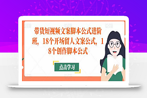 带货短视频文案脚本公式进阶班,18个开场留人文案公式,18个创作脚本公式