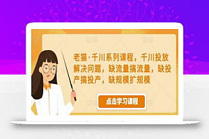 老猫·千川系列课程,千川投放解决问题,缺流量搞流量,缺投产搞投产,缺规模扩规模