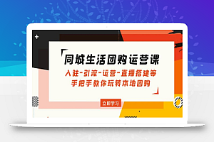 同城生活团购运营课:入驻-引流-运营-直播搭建等 玩转本地团购