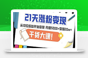 21天精准涨粉变现干货大课:从10位粉丝开始变现月增5000+变现20w+