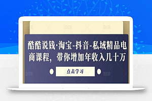 酷酷说钱·淘宝-抖音-私域精品电商课程,带你增加年收入几十万