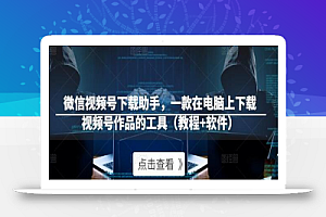 微信视频号下载助手,一款在电脑上下载视频号作品的工具(教程+软件)