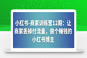 小红书-商家训练营12期:让商家丢掉付流量,做个赚钱的小红书博主