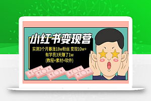 小红书变现营:实测3个月涨18w粉丝 变现10w+有学员3天赚1w(教程+素材+软件)