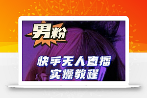 【男粉落地项目】零基础玩转男粉快手无人直播月入3w+,2023快手无人直播实操教程