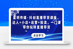 星玥传媒·抖创直播带货课程,达人+小店+运营+投流,一门课带你玩转直播带货