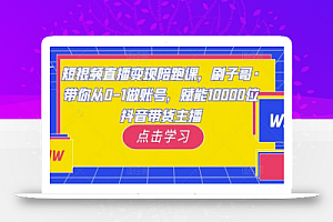 短视频直播变现陪跑课,刷子哥·带你从0-1做账号,赋能10000位抖音带货主播