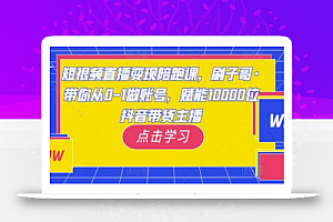 短视频直播变现陪跑课，刷子哥·带你从0-1做账号，赋能10000位抖音带货主播