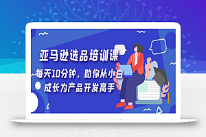亚马逊选品培训课,每天10分钟,助你从小白成长为产品开发高手