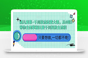 颖儿爱慕·千川投流运营大课，从0到1带你全面掌握巨量千川投放全流程