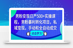 男粉变现日产500+实操课程,男粉暴利转化项目,私域变现,手动和全自动成交