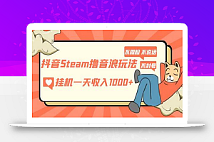 抖音Steam撸音浪玩法,挂机一天收入1000+不露脸 不说话 不封号 社恐人群福音
