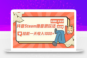 抖音Steam撸音浪玩法，挂机一天收入1000+不露脸 不说话 不封号 社恐人群福音