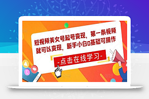 短视频美女号起号变现,第一条视频就可以变现,新手小白0基础可操作