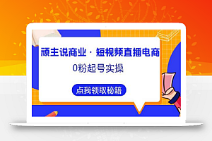 顽主说商业·短视频直播电商0粉起号实操,超800分钟超强实操干活,高效时间、快速落地拿成果