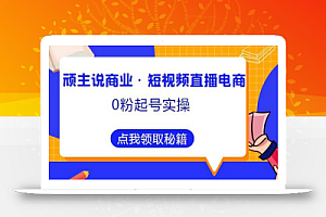 顽主说商业·短视频直播电商0粉起号实操，超800分钟超强实操干活，高效时间、快速落地拿成果