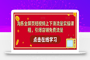 淘系全屏页短视频上下滑流量实操课程,引爆店铺免费流量