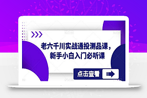 老六千川实战通投测品课,新手小白入门必听课