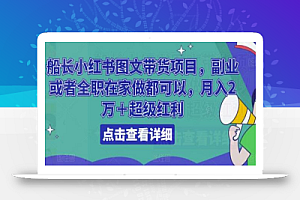 船长小红书图文带货项目,副业或者全职在家做都可以,月入2万+超级红利