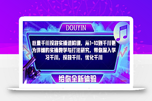 巨量千川投放实操进阶课,从1-10到千川更为详细的实操教学与打法研究,带你深入学习千川,投放千川,优化千川