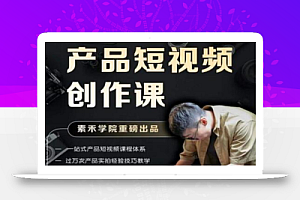 产品短视频创作课,电商产品种草拍摄剪辑内容创作一站式课程,让你更好的获取短视频流量