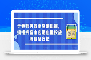 于老师抖音小店随心推,搞懂抖音小店随心推投放流程及方法
