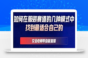 文全老师带你做直播线上课,如何在服装赛道的几种模式中找到最适合自己的