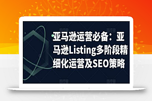 亚马逊运营必备:亚马逊Listing多阶段精细化运营及SEO策略