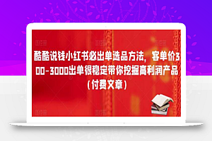 酷酷说钱小红书必出单选品方法,客单价300-3000出单很稳定带你挖掘高利润产品(付费文章)