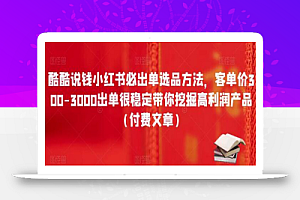 酷酷说钱小红书必出单选品方法，客单价300-3000出单很稳定带你挖掘高利润产品（付费文章）