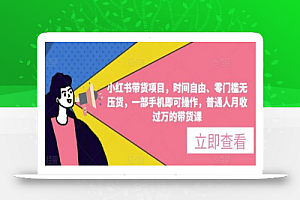 小红书带货项目,时间自由、零门槛无压货,一部手机即可操作,普通人月收过万的带货课