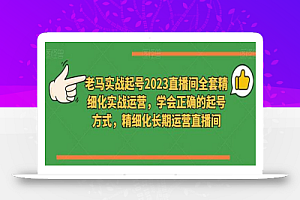 老马实战起号2023直播间全套精细化实战运营,学会正确的起号方式,精细化长期运营直播间