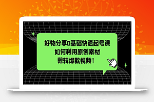 好物分享0基础快速起号课:如何利用原创素材剪辑爆款视频