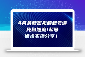 4月最新短视频起号课:纯自然流/起号,话术实操分享
