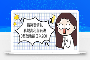搞笑表情包私域高利润玩法,0基础也能日入200+【视频教程】