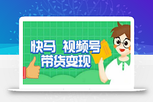 快马视频号带货变现课,货趋势分析,带货的进阶路线,变现模式拆解