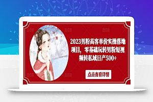 2023男粉高客单价实操落地项目，零基础玩转男粉短视频转私域日产500+