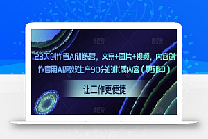23天创作者AI训练营,文案+图片+视频,内容创作者用AI高效生产90分的优质内容(更新中)