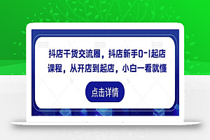 抖店干货交流圈,抖店新手0-1起店课程,从开店到起店,小白一看就懂