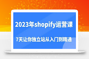 2023年shopify运营课，7天让你独立站从入门到精通（价值1980元）